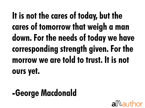 It is not the cares of today, but the cares of tomorrow that weigh a man down. For the needs of... - George Macdonald Quote GIF