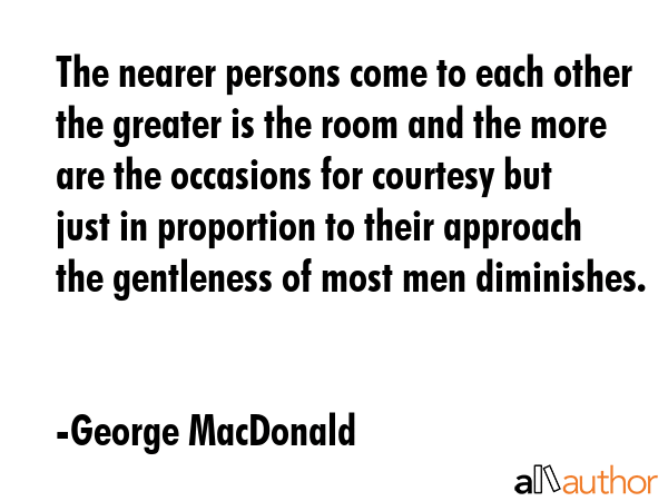 The nearer persons come to each other the greater is the room and the more are the occasions for... - George MacDonald Quote GIF