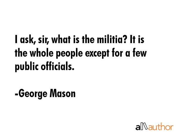 I ask, sir, what is the militia? It is the whole people except for a few public officials. - George Mason Quote GIF