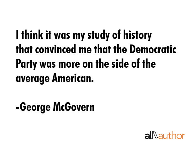 I think it was my study of history that convinced me that the Democratic Party was more on the side... - George McGovern Quote GIF