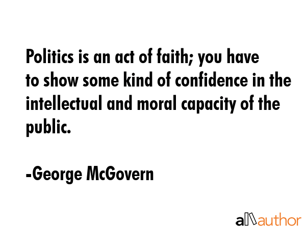 Politics is an act of faith; you have to show some kind of confidence in the intellectual and moral... - George McGovern Quote GIF