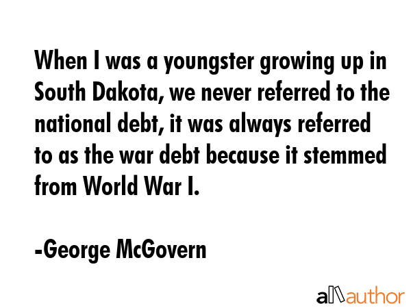 When I was a youngster growing up in South Dakota, we never referred to the national debt, it was... - George McGovern Quote GIF
