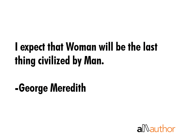 I expect that Woman will be the last thing civilized by Man. - George Meredith Quote GIF