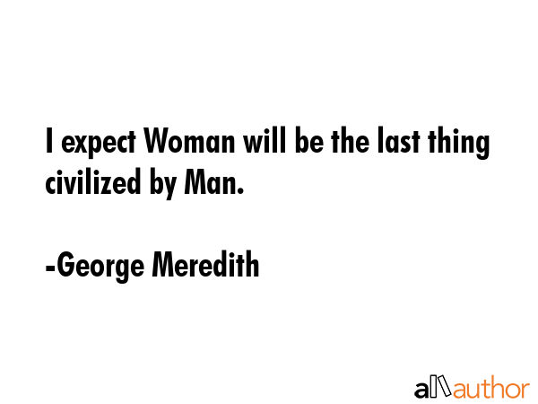 I expect Woman will be the last thing civilized by Man. - George Meredith Quote GIF