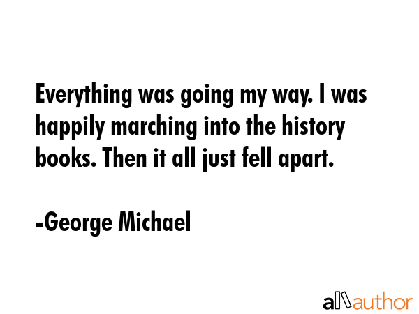 Everything was going my way. I was happily marching into the history books. Then it all just fell... - George Michael Quote GIF