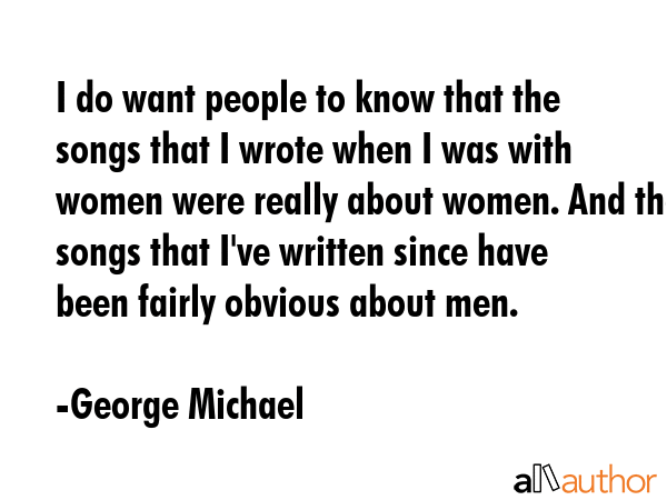 I do want people to know that the songs that I wrote when I was with women were really about women.... - George Michael Quote GIF