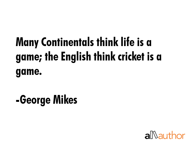 Many Continentals think life is a game; the English think cricket is a game. - George Mikes Quote GIF
