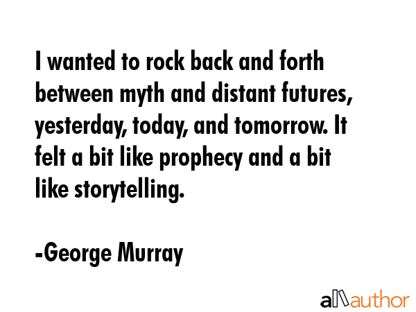I wanted to rock back and forth between myth and distant futures, yesterday, today, and tomorrow.... - George Murray Quote GIF