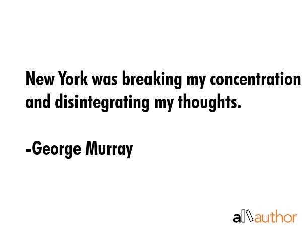 New York was breaking my concentration and disintegrating my thoughts. - George Murray Quote GIF