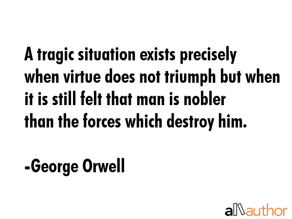 A tragic situation exists precisely when virtue does not triumph but when it is still felt that man... - George Orwell Quote GIF
