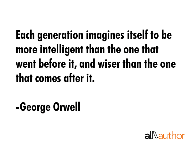 Each generation imagines itself to be more intelligent than the one that went before it, and wiser... - George Orwell Quote GIF