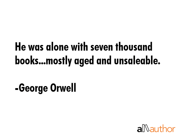 He was alone with seven thousand books...mostly aged and unsaleable. - George Orwell Quote GIF