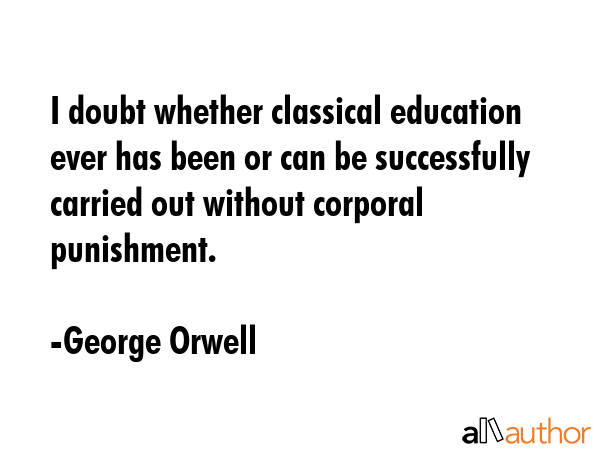 I doubt whether classical education ever has been or can be successfully carried out without corporal punishment. - George Orwell Quote