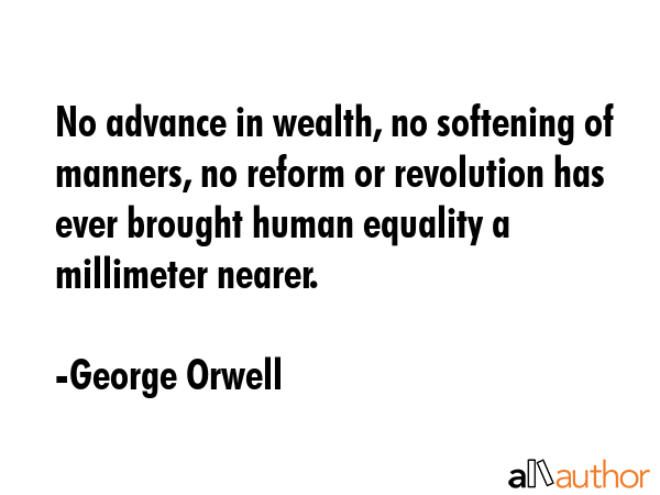 No advance in wealth, no softening of manners, no reform or revolution has ever brought human equality a millimeter nearer. - George Orwell Quote