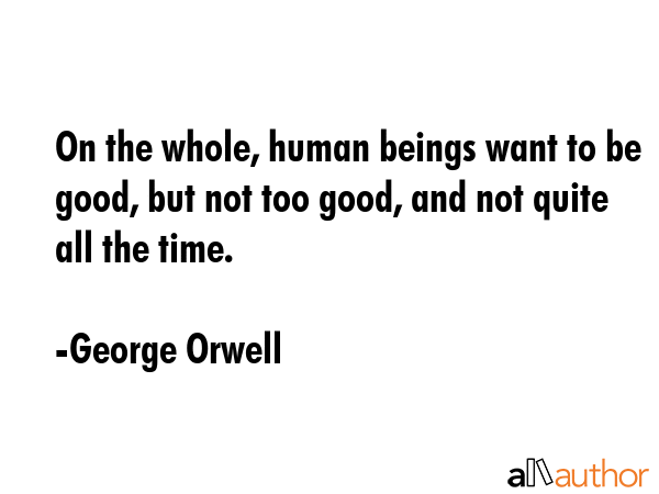 On the whole, human beings want to be good, but not too good, and not quite all the time. - George Orwell Quote GIF