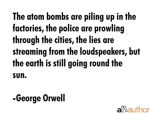 The atom bombs are piling up in the factories, the police are prowling through the cities, the lies... - George Orwell Quote GIF