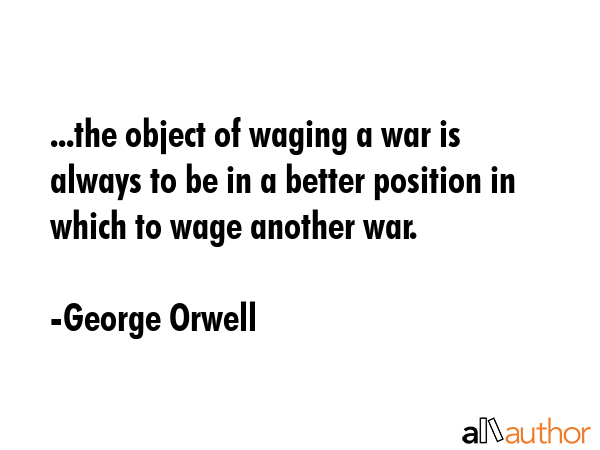 ...the object of waging a war is always to be in a better position in which to wage another war. - George Orwell Quote GIF