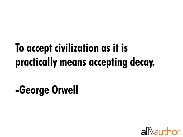 To accept civilization as it is practically means accepting decay. - George Orwell Quote GIF