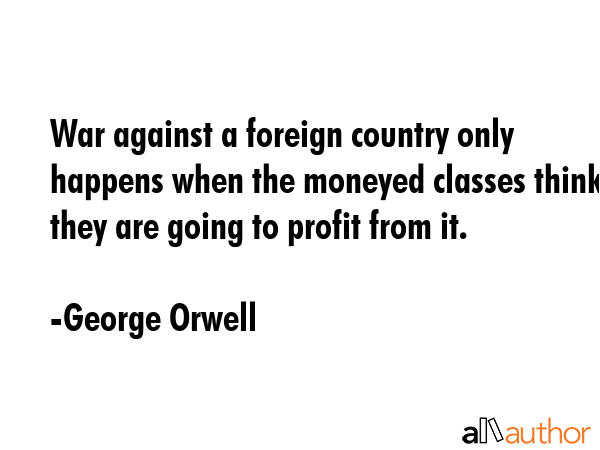War against a foreign country only happens when the moneyed classes think they are going to profit... - George Orwell Quote GIF
