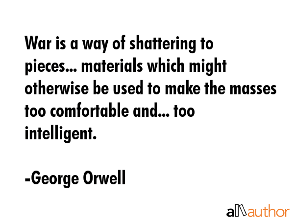 War is a way of shattering to pieces... materials which might otherwise be used to make the masses... - George Orwell Quote GIF