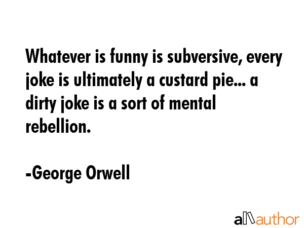 Whatever is funny is subversive, every joke is ultimately a custard pie... a dirty joke is a sort... - George Orwell Quote GIF