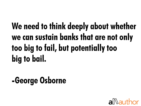 We need to think deeply about whether we can sustain banks that are not only too big to fail, but... - George Osborne Quote GIF