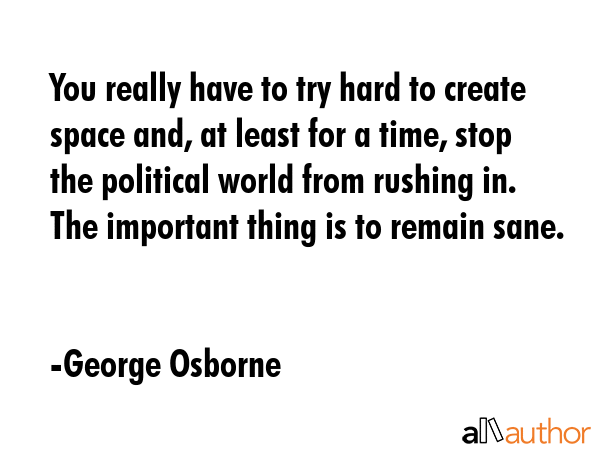 You really have to try hard to create space and, at least for a time, stop the political world from... - George Osborne Quote GIF