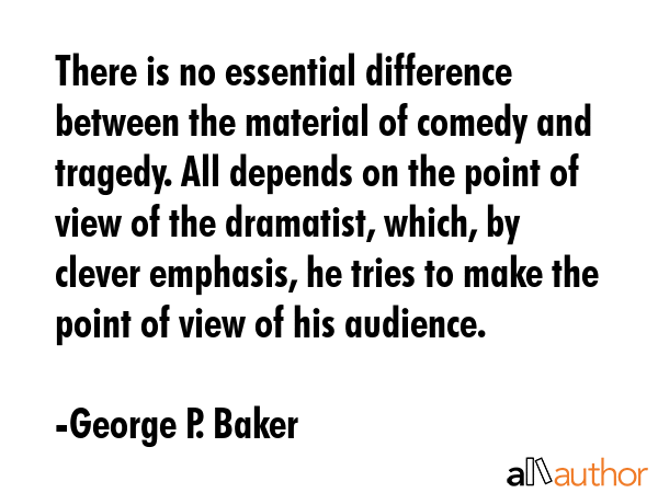 There is no essential difference between the material of comedy and tragedy. All depends on the... - George P. Baker Quote GIF