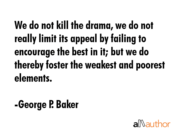 We do not kill the drama, we do not really limit its appeal by failing to encourage the best in it;... - George P. Baker Quote GIF