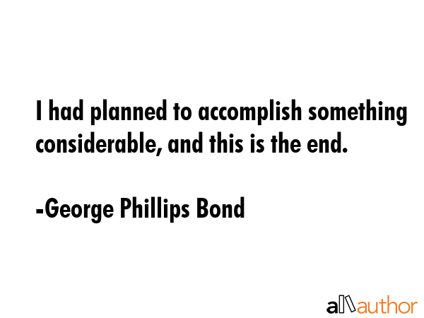 I had planned to accomplish something considerable, and this is the end. - George Phillips Bond Quote GIF