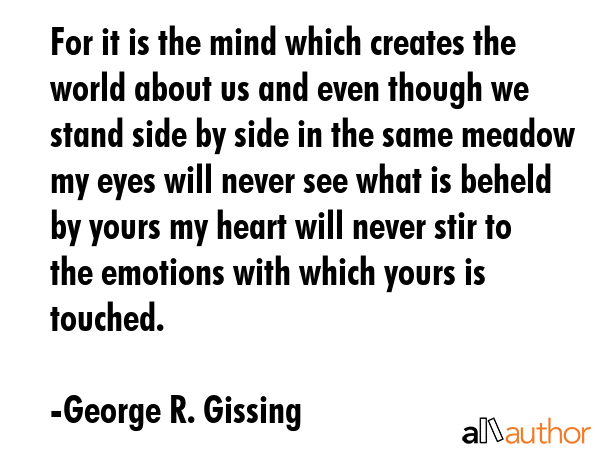 For it is the mind which creates the world about us and even though we stand side by side in the... - George R. Gissing Quote GIF