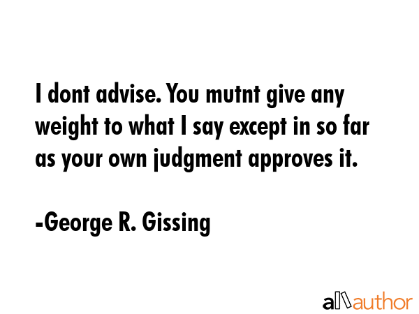 I dont advise. You mutnt give any weight to what I say except in so far as your own judgment... - George R. Gissing Quote GIF