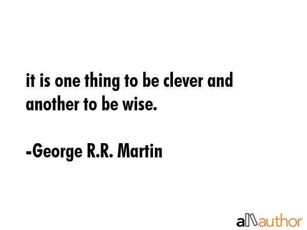 it is one thing to be clever and another to be wise. - George R.R. Martin Quote