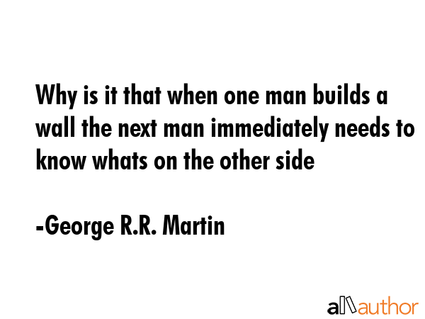 Why is it that when one man builds a wall the next man immediately needs to know whats on the other... - George R.R. Martin Quote GIF
