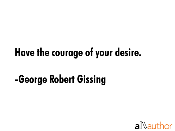 Have the courage of your desire. - George Robert Gissing Quote