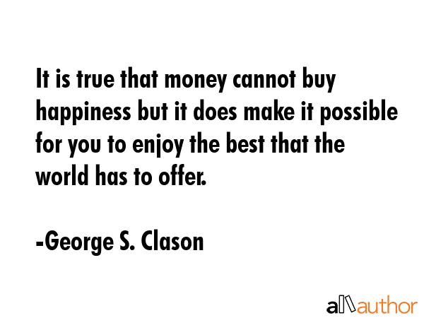It is true that money cannot buy happiness but it does make it possible for you to enjoy the best... - George S. Clason Quote GIF