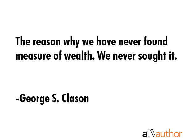 The reason why we have never found measure of wealth. We never sought it. - George S. Clason Quote