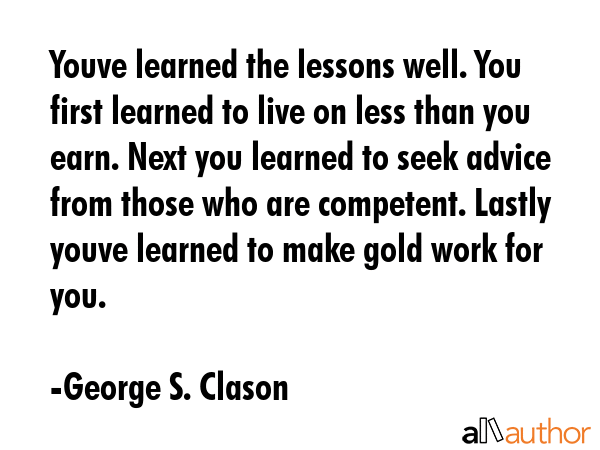 Youve learned the lessons well. You first learned to live on less than you earn. Next you learned... - George S. Clason Quote GIF