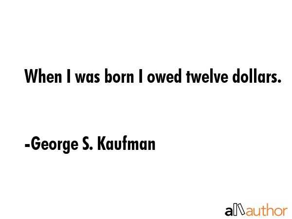 When I was born I owed twelve dollars. - George S. Kaufman Quote GIF