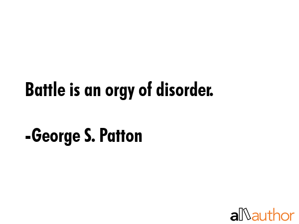 Battle is an orgy of disorder. - George S. Patton Quote