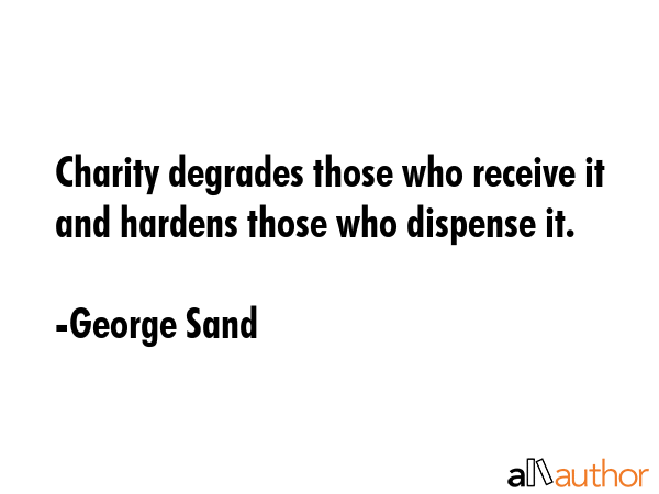 Charity degrades those who receive it and hardens those who dispense it. - George Sand Quote