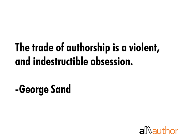The trade of authorship is a violent, and indestructible obsession. - George Sand Quote