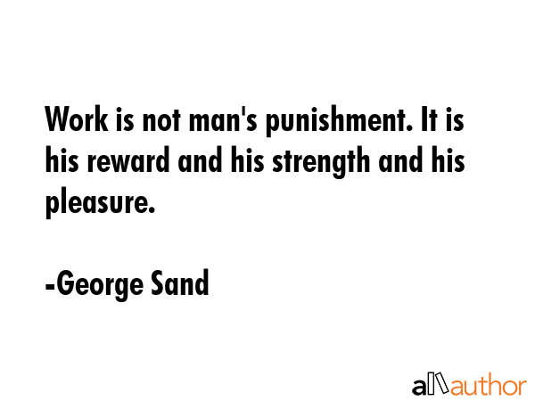 Work is not man\'s punishment. It is his reward and his strength and his pleasure. - George Sand Quote