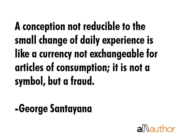A conception not reducible to the small change of daily experience is like a currency not... - George Santayana Quote GIF