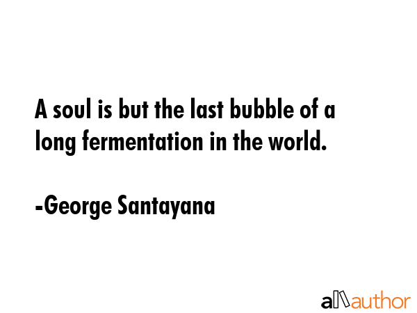 A soul is but the last bubble of a long fermentation in the world. - George Santayana Quote GIF