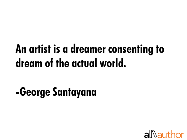 An artist is a dreamer consenting to dream of the actual world. - George Santayana Quote