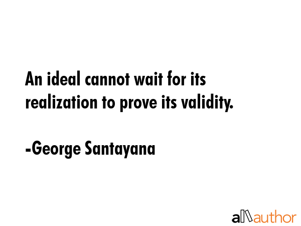 An ideal cannot wait for its realization to prove its validity. - George Santayana Quote GIF