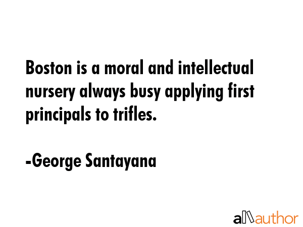 Boston is a moral and intellectual nursery always busy applying first principals to trifles. - George Santayana Quote GIF