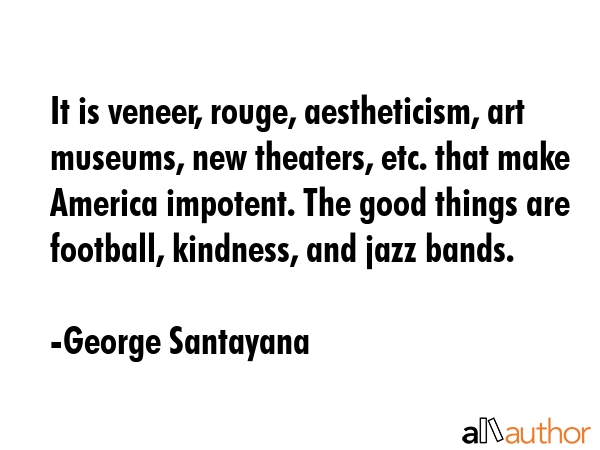 It is veneer, rouge, aestheticism, art museums, new theaters, etc. that make America impotent. The... - George Santayana Quote GIF