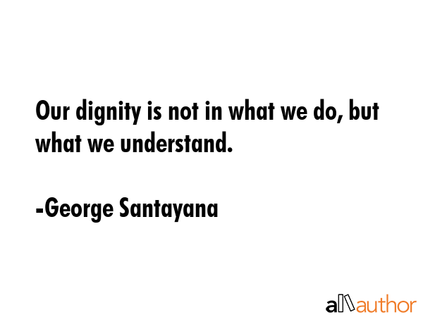 Our dignity is not in what we do, but what we understand. - George Santayana Quote GIF